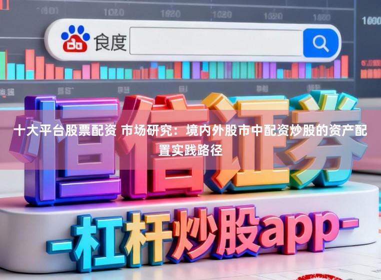 十大平台股票配资 市场研究:境内外股市中配资炒股的资产配置实践路径