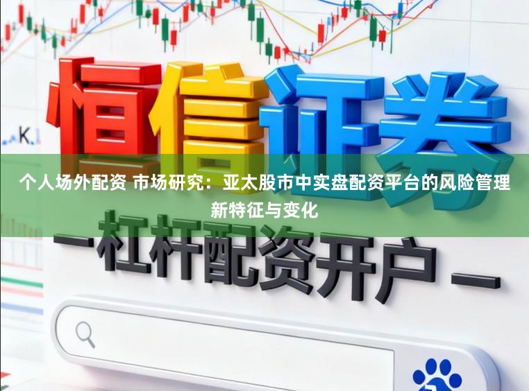 个人场外配资 市场研究:亚太股市中实盘配资平台的风险管理新特征与变化