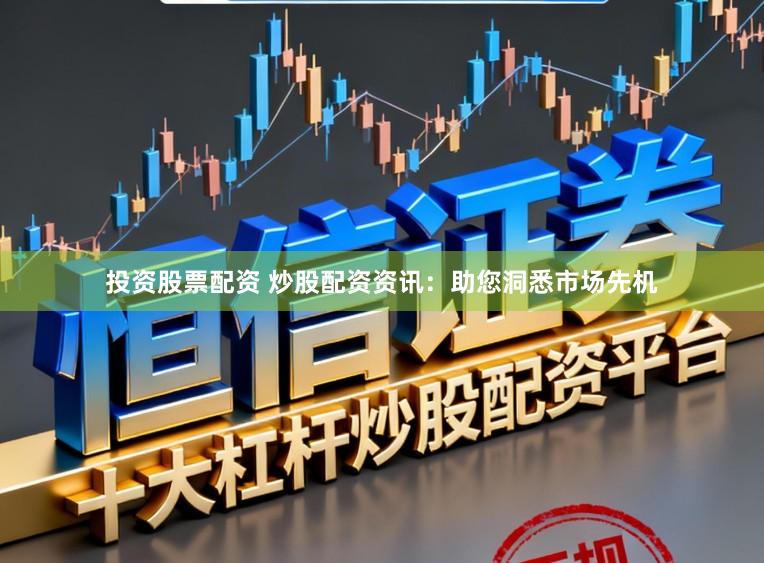 投资股票配资 炒股配资资讯：助您洞悉市场先机