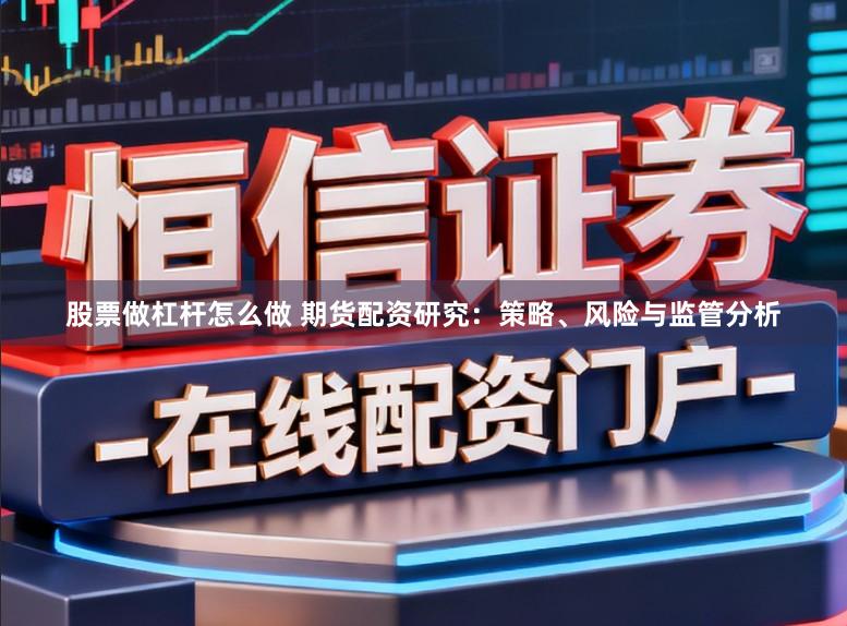 股票做杠杆怎么做 期货配资研究：策略、风险与监管分析