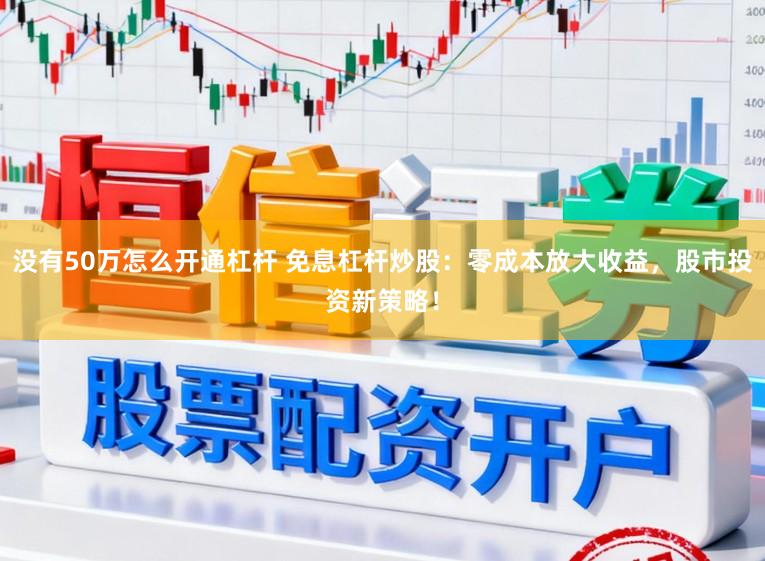 没有50万怎么开通杠杆 免息杠杆炒股：零成本放大收益，股市投资新策略！