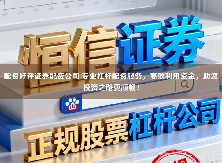 配资好评证券配资公司 专业杠杆配资服务，高效利用资金，助您投资之路更顺畅！