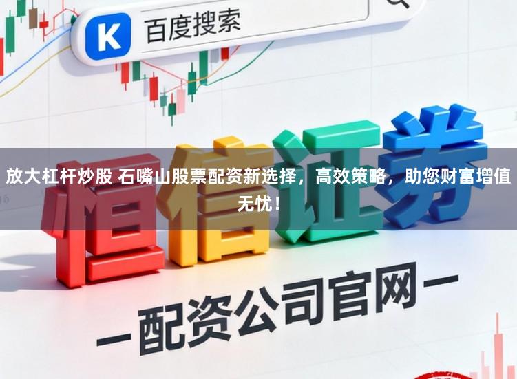 放大杠杆炒股 石嘴山股票配资新选择，高效策略，助您财富增值无忧！