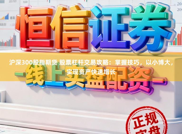 沪深300股指期货 股票杠杆交易攻略：掌握技巧，以小博大，实现资产快速增长