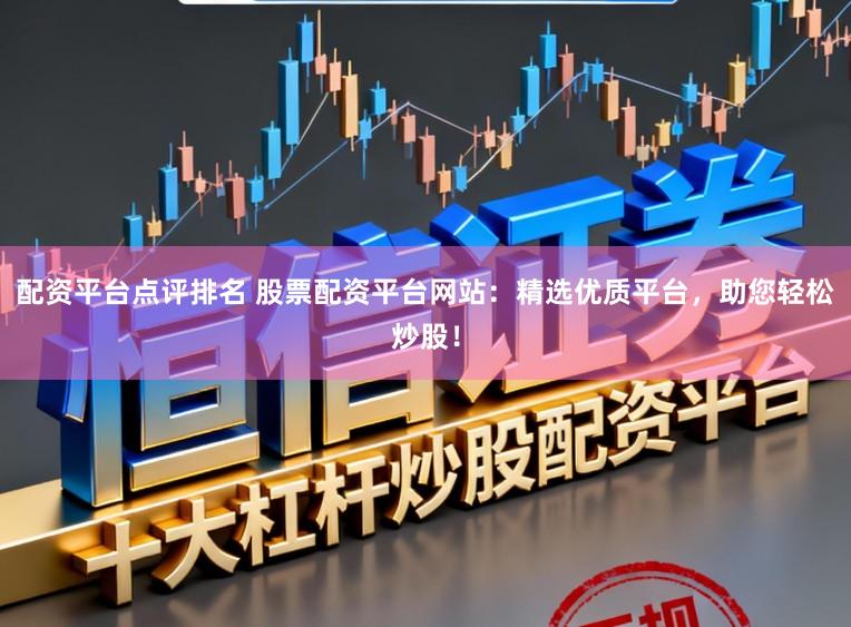 配资平台点评排名 股票配资平台网站：精选优质平台，助您轻松炒股！