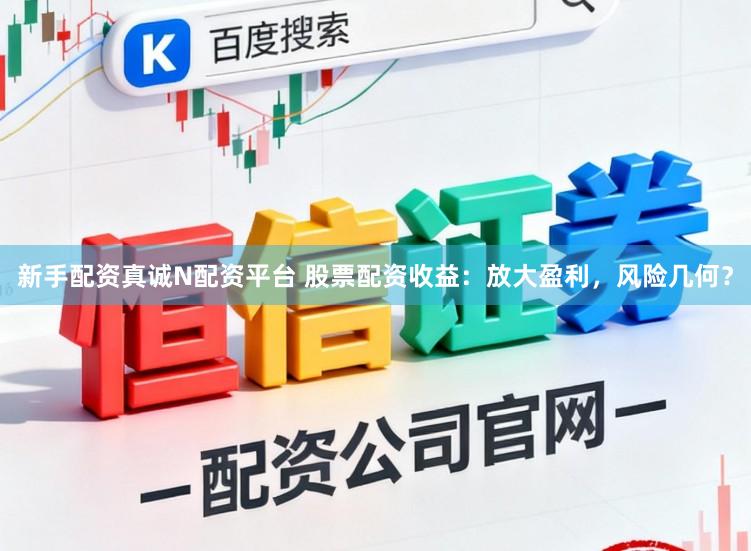 新手配资真诚N配资平台 股票配资收益：放大盈利，风险几何？