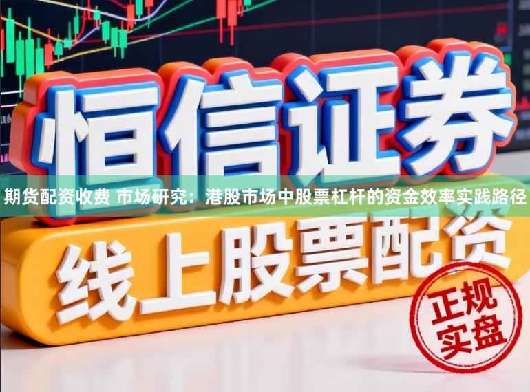期货配资收费 市场研究：港股市场中股票杠杆的资金效率实践路径