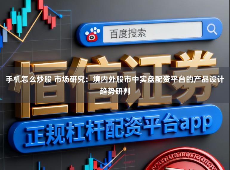 手机怎么炒股 市场研究：境内外股市中实盘配资平台的产品设计趋势研判