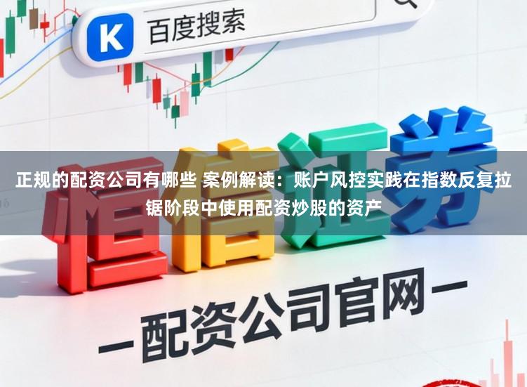 正规的配资公司有哪些 案例解读：账户风控实践在指数反复拉锯阶段中使用配资炒股的资产