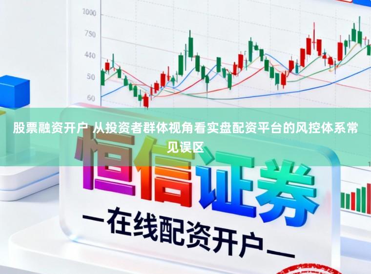股票融资开户 从投资者群体视角看实盘配资平台的风控体系常见误区