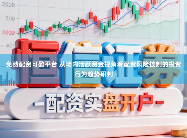 免费配资可盈平台 从场内活跃资金视角看配资风险控制的投资行为趋势研判