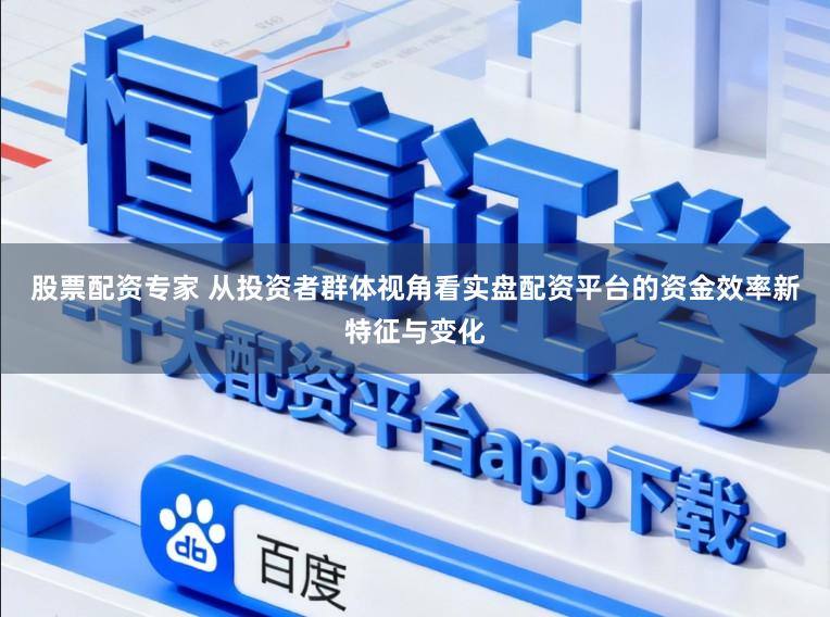 股票配资专家 从投资者群体视角看实盘配资平台的资金效率新特征与变化