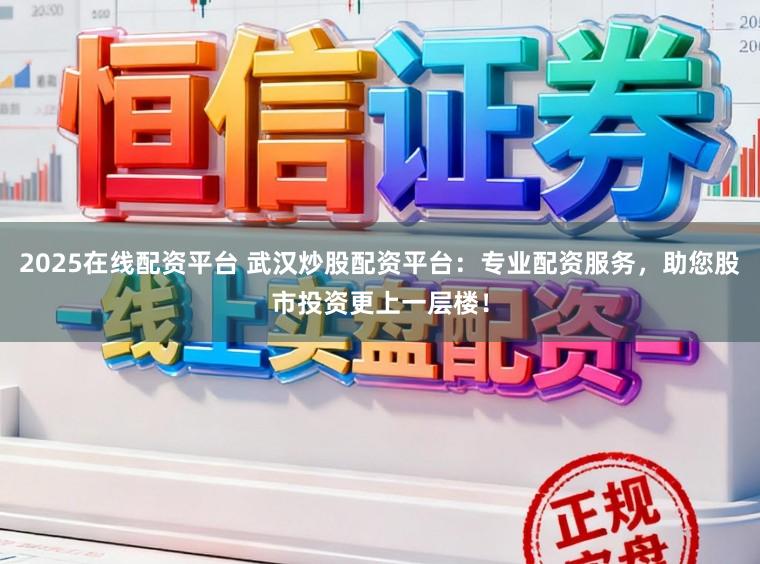 2025在线配资平台 武汉炒股配资平台：专业配资服务，助您股市投资更上一层楼！