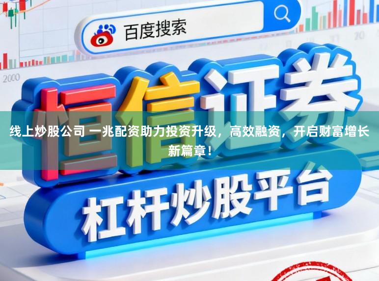 线上炒股公司 一兆配资助力投资升级，高效融资，开启财富增长新篇章！