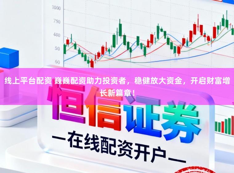 线上平台配资 巍巍配资助力投资者，稳健放大资金，开启财富增长新篇章！