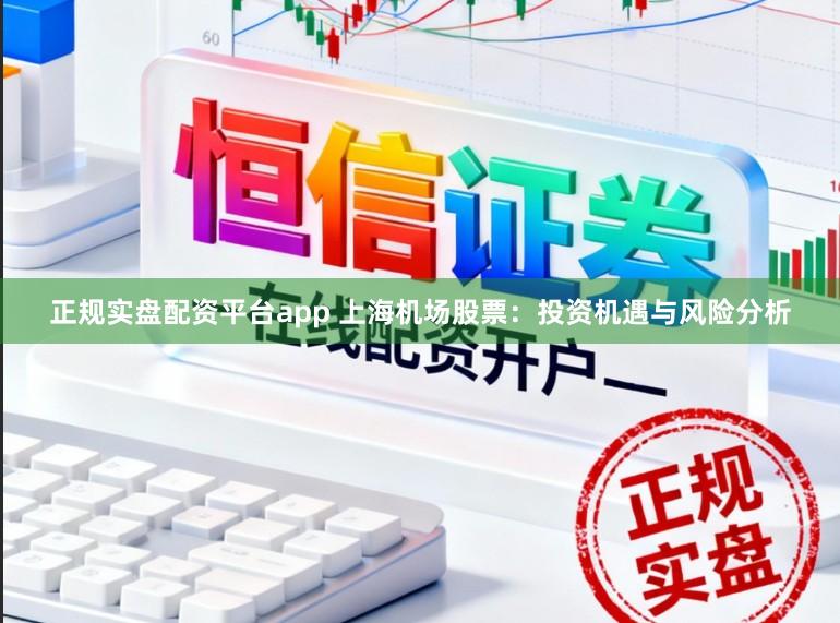 正规实盘配资平台app 上海机场股票：投资机遇与风险分析