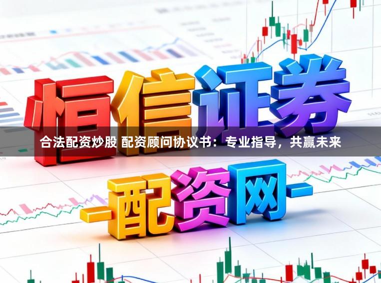 合法配资炒股 配资顾问协议书：专业指导，共赢未来