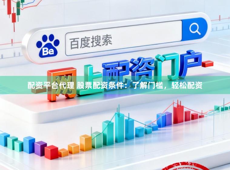 配资平台代理 股票配资条件:了解门槛,轻松配资