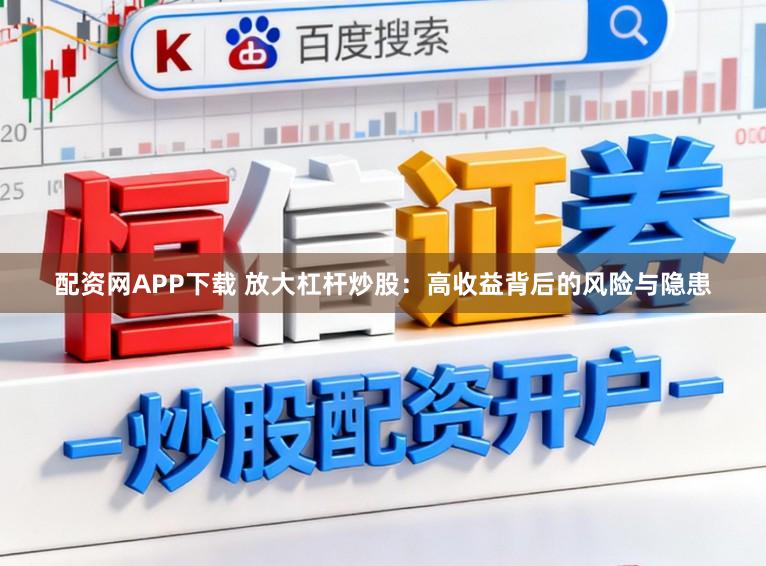 配资网APP下载 放大杠杆炒股：高收益背后的风险与隐患