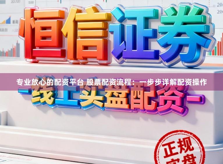 专业放心的配资平台 股票配资流程:一步步详解配资操作