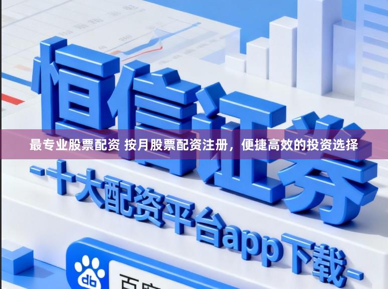 最专业股票配资 按月股票配资注册，便捷高效的投资选择