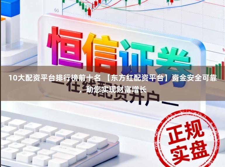 10大配资平台排行榜前十名 【东方红配资平台】资金安全可靠，助您实现财富增长