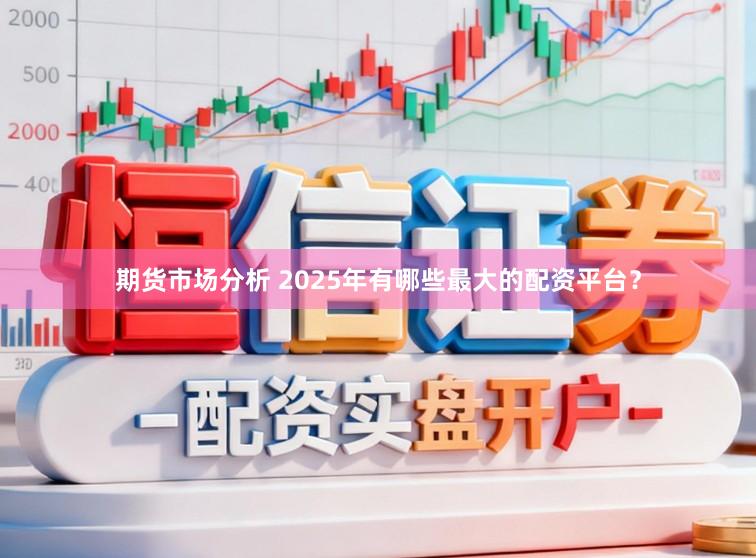 期货市场分析 2025年有哪些最大的配资平台？