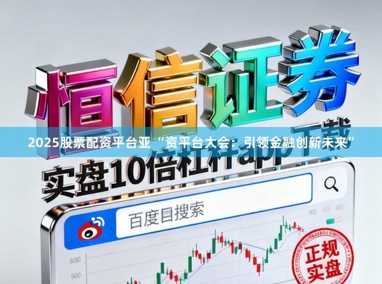 2025股票配资平台亚 “资平台大会：引领金融创新未来”