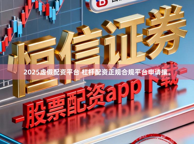 2025虚假配资平台 杠杆配资正规合规平台申请攘。
