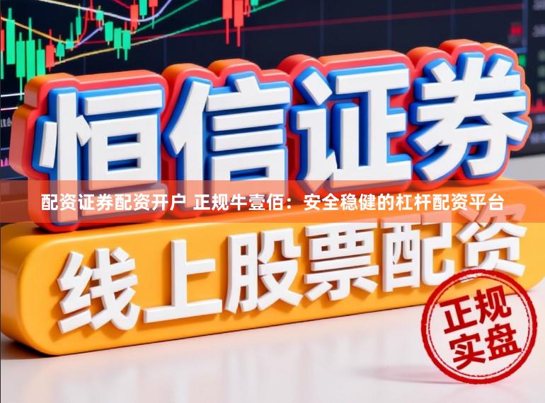 配资证券配资开户 正规牛壹佰：安全稳健的杠杆配资平台