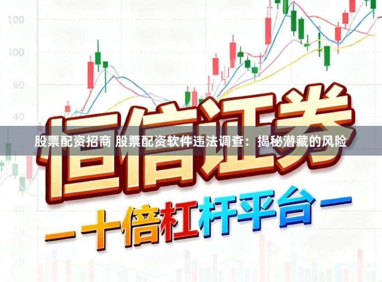 股票配资招商 股票配资软件违法调查：揭秘潜藏的风险