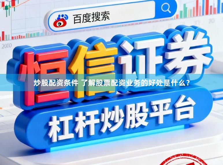 炒股配资条件 了解股票配资业务的好处是什么？