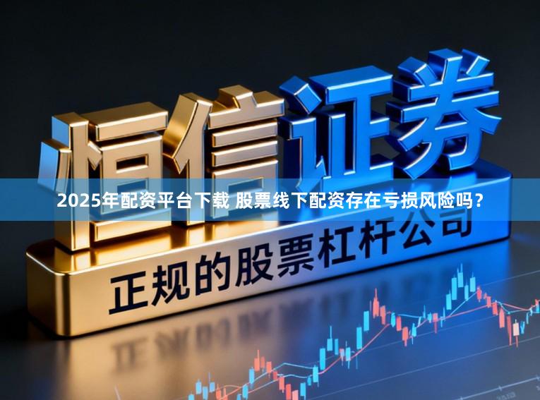 2025年配资平台下载 股票线下配资存在亏损风险吗？