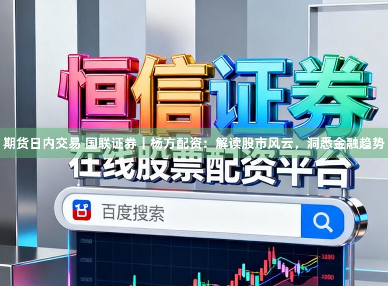 期货日内交易 国联证券丨杨方配资：解读股市风云，洞悉金融趋势