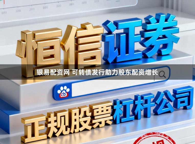 银易配资网 可转债发行助力股东配资增长