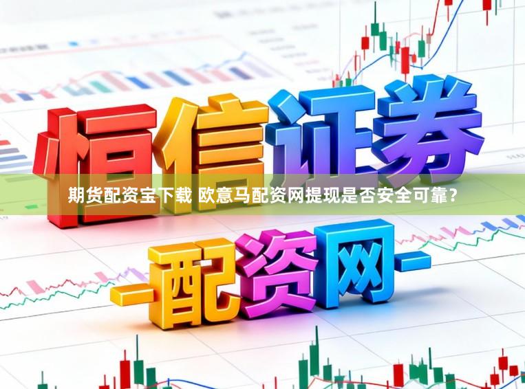 期货配资宝下载 欧意马配资网提现是否安全可靠？