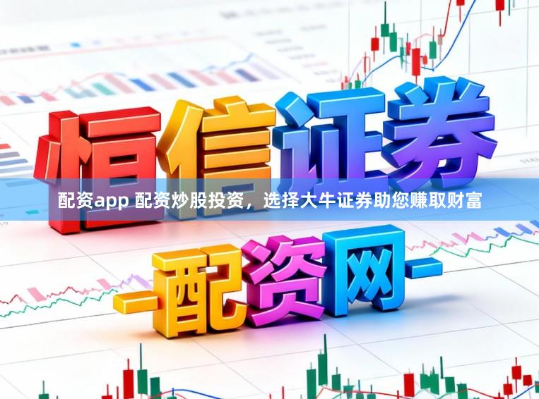 配资app 配资炒股投资，选择大牛证券助您赚取财富