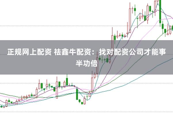 正规网上配资 祛鑫牛配资:找对配资公司才能事半功倍