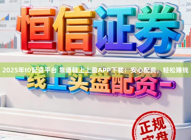 2025年t0配资平台 靠谱糙上上盈APP下载：安心配资，轻松赚钱
