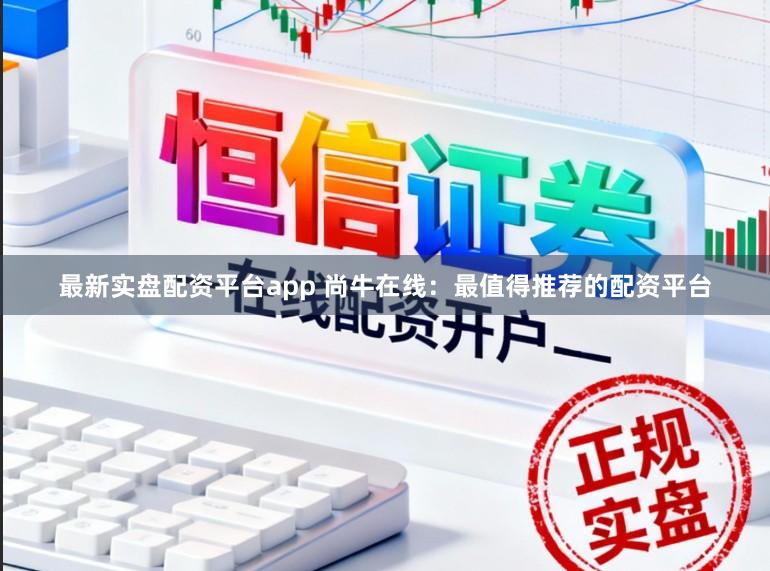 最新实盘配资平台app 尚牛在线:最值得推荐的配资平台