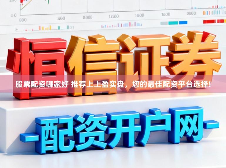 股票配资哪家好 推荐上上盈实盘，您的最佳配资平台选择!