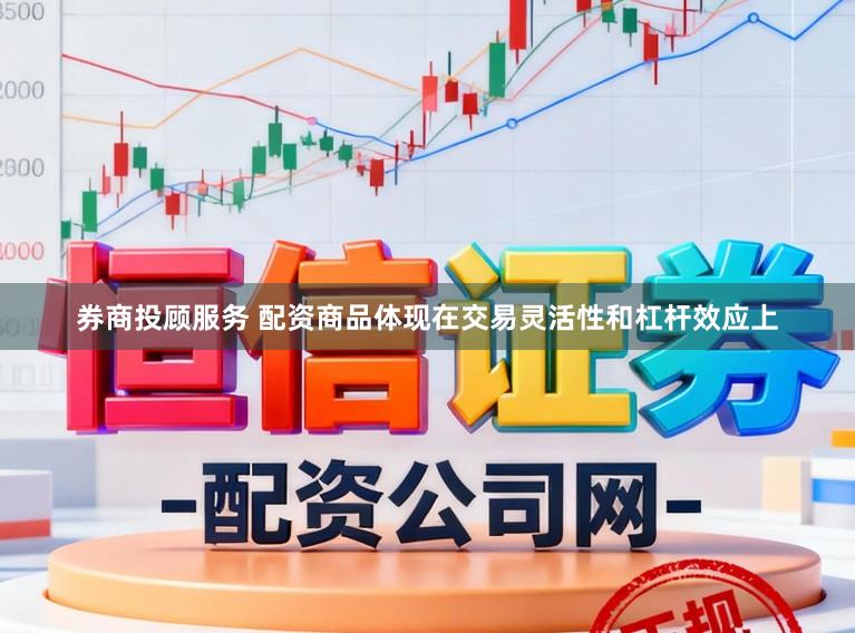 券商投顾服务 配资商品体现在交易灵活性和杠杆效应上