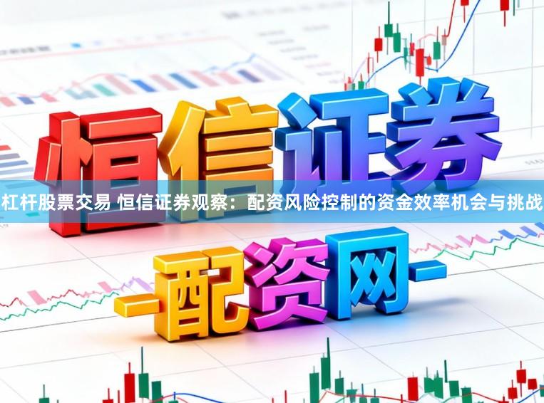 杠杆股票交易 恒信证券观察：配资风险控制的资金效率机会与挑战