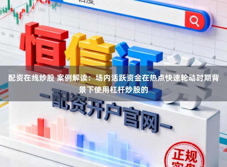 配资在线炒股 案例解读：场内活跃资金在热点快速轮动时期背景下使用杠杆炒股的