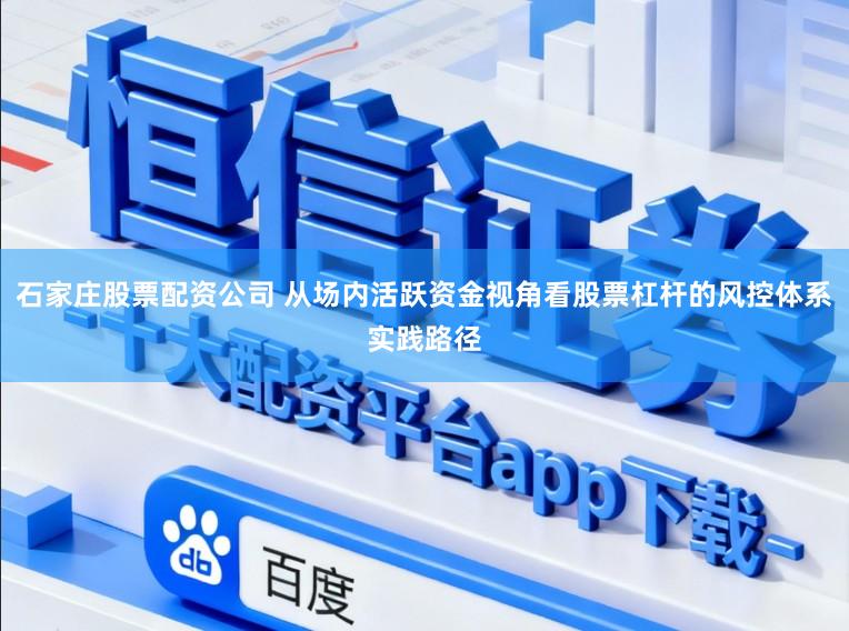 石家庄股票配资公司 从场内活跃资金视角看股票杠杆的风控体系实践路径