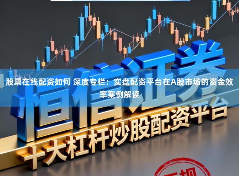 股票在线配资如何 深度专栏：实盘配资平台在A股市场的资金效率案例解读
