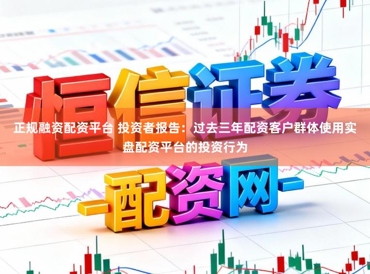 正规融资配资平台 投资者报告：过去三年配资客户群体使用实盘配资平台的投资行为