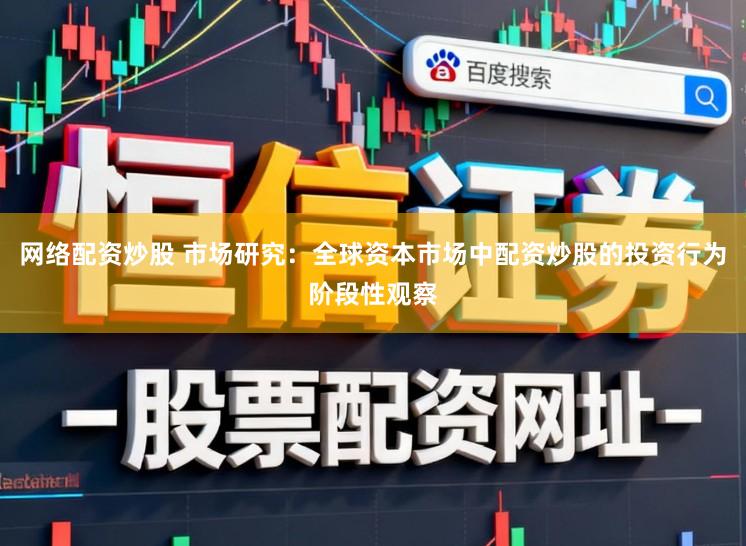 网络配资炒股 市场研究：全球资本市场中配资炒股的投资行为阶段性观察