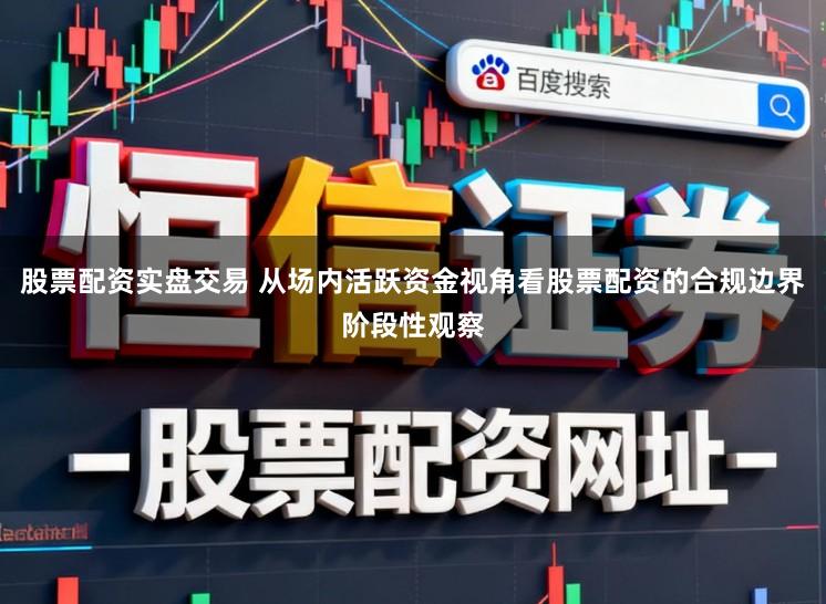 股票配资实盘交易 从场内活跃资金视角看股票配资的合规边界阶段性观察