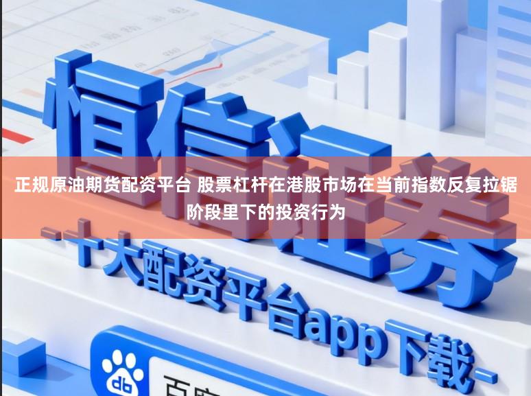 正规原油期货配资平台 股票杠杆在港股市场在当前指数反复拉锯阶段里下的投资行为